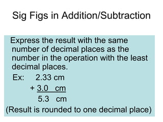 Sig Figs in Multiplication/Division
• Express the answer with the same sig
figs as the factor with the least sig
figs.
• E...