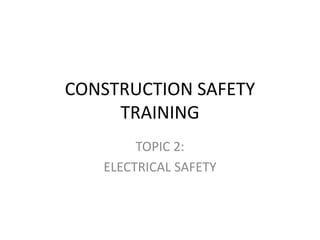 CONSTRUCTION SAFETY
TRAINING
TOPIC 2:
ELECTRICAL SAFETY
 
