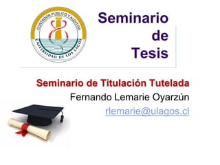 Seminario de Tesis 
Seminario de Titulación Tutelada 
Fernando Lemarie Oyarzún 
rlemarie@ulagos.cl  