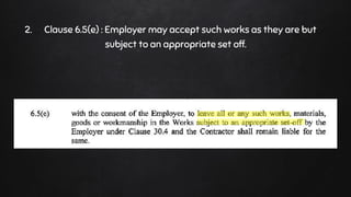 2. Clause 6.5(e) : Employer may accept such works as they are but
subject to an appropriate set off.
 