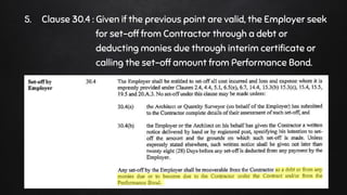 5. Clause 30.4 : Given if the previous point are valid, the Employer seek
for set-off from Contractor through a debt or
deducting monies due through interim certificate or
calling the set-off amount from Performance Bond.
 