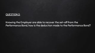 QUESTION 2:
Knowing the Employer are able to recover the set-off from the
Performance Bond, how is the deduction made to the Performance Bond?
 