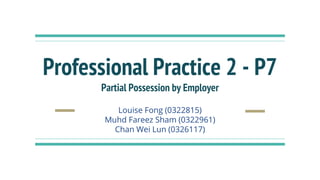 Professional Practice 2 - P7
Partial Possession by Employer
Louise Fong (0322815)
Muhd Fareez Sham (0322961)
Chan Wei Lun (0326117)
 