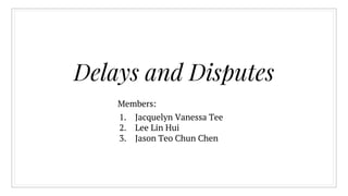 Delays and Disputes
Members:
1. Jacquelyn Vanessa Tee
2. Lee Lin Hui
3. Jason Teo Chun Chen
 