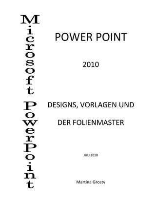 POWER POINT

         2010



DESIGNS, VORLAGEN UND

  DER FOLIENMASTER


         JULI 2010




      Martina Grosty
 