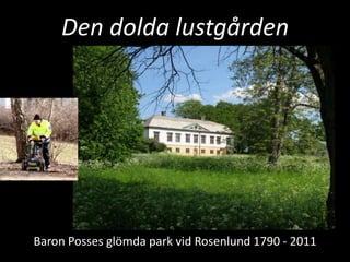 Den dolda lustgården




Baron Posses glömda park vid Rosenlund 1790 - 2011
 