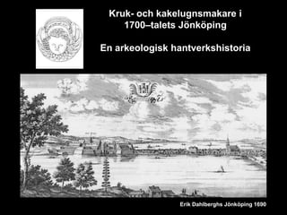 Kruk- och kakelugnsmakare i
    1700–talets Jönköping

En arkeologisk hantverkshistoria




                Erik Dahlberghs Jönköping 1690
 