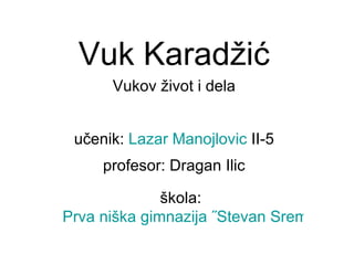 Vuk Karad žić Vukov život i dela učenik:  Lazar Manojlovic  II-5 profesor: Dragan Ilic škola:  Prva niška gimnazija ˝Stevan Sremac˝ 
