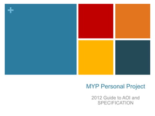 +




    MYP Personal Project
     2012 Guide to AOI and
       SPECIFICATION
 
