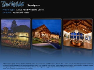 Project Type: Active Adult Welcome Center
Location: Richmond, Texas
Sweetgrass
PulteGroup brought to Houston the first Del Webb active adult community called Sweetgrass. Named after a native grass, its overall design encompassed rustic
architectural elements along with various display mediums ranging from interactive to 3D formats. A priority was placed on creating an environment that would produce
an invigorating outdoor recreation and indoor lifestyle that was deserving of the engaging and active lifestyle that Boomers want today.
Quest services were all inclusive for a turn key outcome.
 
