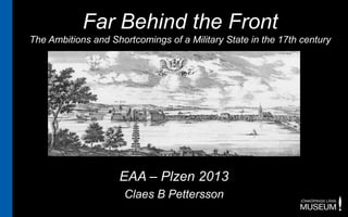 Far Behind the Front
The Ambitions and Shortcomings of a Military State in the 17th century
EAA – Plzen 2013
Claes B Pettersson
 