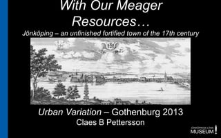 With Our Meager
             Resources…
Jönköping – an unfinished fortified town of the 17th century




     Urban Variation – Gothenburg 2013
                  Claes B Pettersson
 