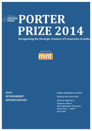   	
   	
   	
  
	
  
	
  
PORTER
	
  	
  	
  	
  	
  	
  PRIZE	
  2015	
  	
  	
  	
  	
  	
  	
  	
  	
  	
  	
  	
  	
  	
  	
  	
  	
  	
  	
  	
  	
  	
  	
  	
  	
  	
  	
  	
  Recognizing	
  the	
  Strategic	
  Acumen	
  of	
  Corporates	
  in	
  India	
  
	
  
	
  	
  
Strategic	
  Partner	
  
	
  
	
  
	
  
	
  
	
  
	
  
	
  
	
  
	
  
	
  
	
  	
  	
  	
  	
  	
  	
  2015	
  	
   	
   	
   	
   	
   	
   	
   	
   Friday,	
  September	
  25,	
  2015	
  	
  
	
  	
  	
  	
  	
  	
  	
  SPONSORSHIP	
  	
   	
   	
   	
   	
   	
   New	
  Delhi	
  
	
  	
  	
  	
  	
  	
  	
  OPPORTUNITIES	
   	
   	
   	
   	
   	
  
	
   	
   	
   	
   	
   	
   	
   	
   	
   	
  
	
  
	
   	
   	
   	
   	
   	
   	
   	
   	
   	
   	
  
	
   	
   	
   	
   	
   	
   	
   	
   	
   	
   	
  
	
  
 