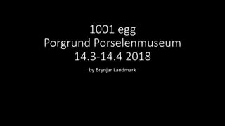 1001 egg
Porgrund Porselenmuseum
14.3-14.4 2018
by Brynjar Landmark
 