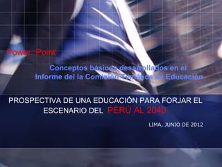 Power Point
          Conceptos básicos desarrollados en el
      Informe del la Comisión Temática de Educación


PROSPECTIVA DE UNA EDUCACIÓN PARA FORJAR EL
       ESCENARIO DEL PERÚ AL 2040
                                    LIMA, JUNIO DE 2012
 