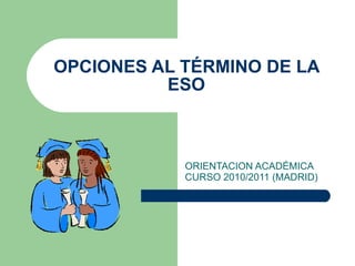 OPCIONES AL TÉRMINO DE LA ESO ORIENTACION ACADÉMICA CURSO 2010/2011 (MADRID) 