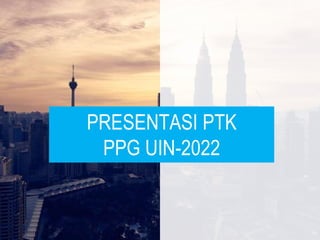 PRESENTASI PTK
PPG UIN-2022
 