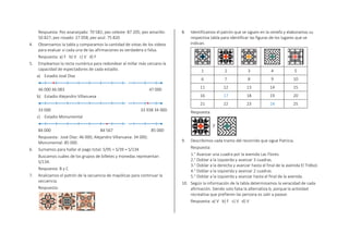 Respuesta: Pez anaranjado: 70 582; pez celeste: 87 205; pez amarillo:
50 827; pez rosado: 27 058; pez azul: 75 820
4. Observamos la tabla y comparamos la cantidad de vistas de los videos
para evaluar si cada una de las afirmaciones es verdadera o falsa.
Respuesta: a) F b) V c) V d) F
5. Empleamos la recta numérica para redondear al millar más cercano la
capacidad de espectadores de cada estadio.
a) Estadio José Díaz
46 000 46 083 47 000
b) Estadio Alejandro Villanueva
33 000 33 938 34 000
c) Estadio Monumental
84 000 84 567 85 000
Respuesta: José Díaz: 46 000; Alejandro Villanueva: 34 000;
Monumental: 85 000.
6. Sumamos para hallar el pago total: S/95 + S/39 = S/134
Buscamos cuáles de los grupos de billetes y monedas representan
S/134.
Respuesta: B y C
7. Analizamos el patrón de la secuencia de mayólicas para continuar la
secuencia.
Respuesta:
8. Identificamos el patrón que se siguen en la cenefa y elaboramos su
respectiva tabla para identificar las figuras de los lugares que se
indican.
1 2 3 4 5
6 7 8 9 10
11 12 13 14 15
16 17 18 19 20
21 22 23 24 25
Respuesta:
9. Describimos cada tramo del recorrido que sigue Patricia.
Respuesta:
1.° Avanzar una cuadra por la avenida Las Flores.
2.° Doblar a la izquierda y avanzar 3 cuadras.
3.° Doblar a la derecha y avanzar hasta el final de la avenida El Trébol.
4.° Doblar a la izquierda y avanzar 2 cuadras.
5.° Doblar a la izquierda y avanzar hasta el final de la avenida.
10. Según la información de la tabla determinamos la veracidad de cada
afirmación. Siendo solo falsa la alternativa b, porque la actividad
recreativa que prefieren las persona es salir a pasear.
Respuesta: a) V b) F c) V d) V
•
•
•
 