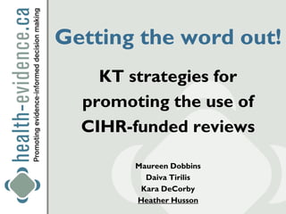 Getting the word out!
    KT strategies for
  promoting the use of
  CIHR-funded reviews

        Maureen Dobbins
          Daiva Tirilis
         Kara DeCorby
        Heather Husson
 