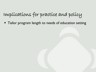 Implications for practice and policy
 Tailor program length to needs of education setting
 