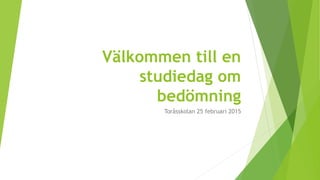 Välkommen till en
studiedag om
bedömning
Toråsskolan 25 februari 2015
 