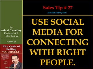 Sales Tip # 27
                                    ashrafchaudhry.com




            By
                                 USE SOCIAL
Ashraf Chaudhry
     Pakistan’s # 1
     Sales Trainer
                                 MEDIA FOR
                                CONNECTING
-----------------------------
        Author of




                                WITH RIGHT
                                  PEOPLE.
 