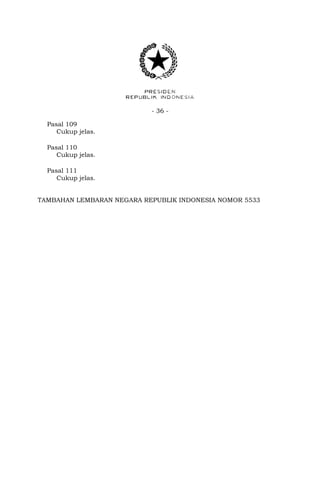 - 36 -
Pasal 109
Cukup jelas.
Pasal 110
Cukup jelas.
Pasal 111
Cukup jelas.
TAMBAHAN LEMBARAN NEGARA REPUBLIK INDONESIA NOMOR 5533
 