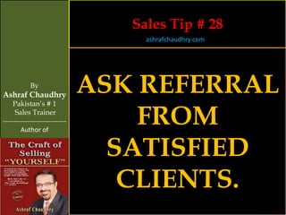 Sales Tip # 28
                                     ashrafchaudhry.com




            By
Ashraf Chaudhry
                                ASK REFERRAL
     Pakistan’s # 1
     Sales Trainer
-----------------------------
        Author of
                                    FROM
                                  SATISFIED
                                   CLIENTS.
 