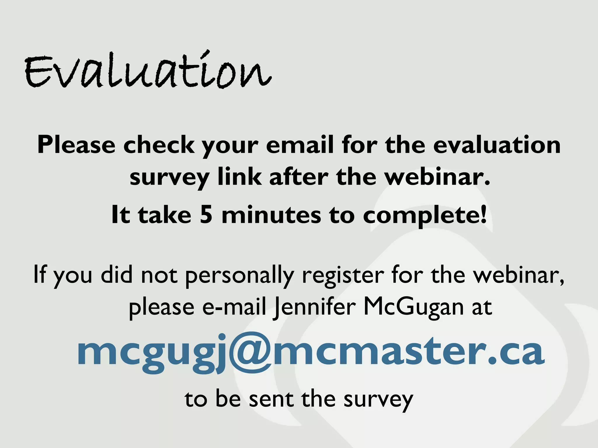 Evaluation
Please check your email for the evaluation
        survey link after the webinar.
      It take 5 minutes to complete!

If you did not personally register for the webinar,
          please e-mail Jennifer McGugan at
    mcgugj@mcmaster.ca
              to be sent the survey
 