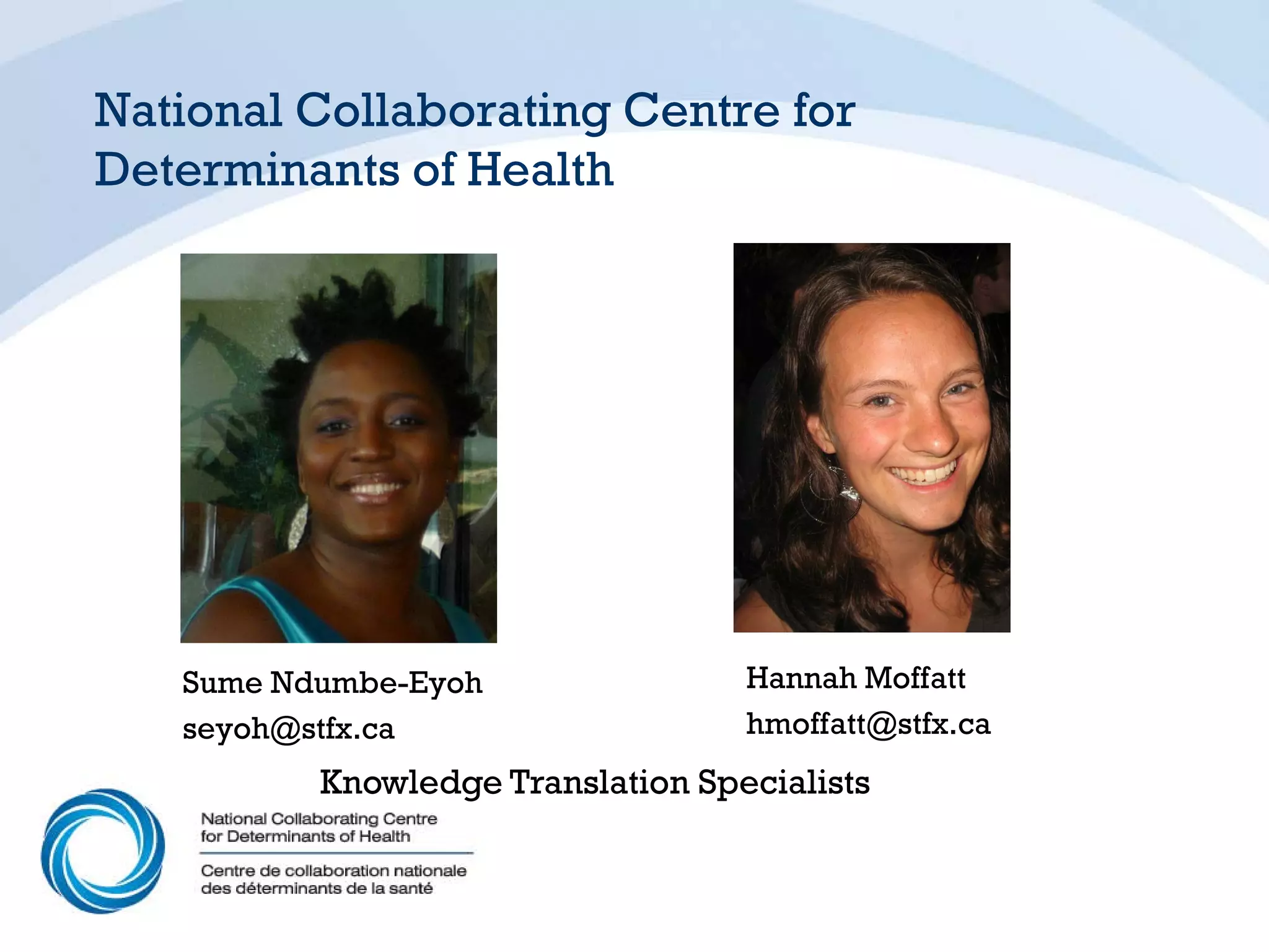 National Collaborating Centre for
Determinants of Health




   Sume Ndumbe-Eyoh                Hannah Moffatt
   seyoh@stfx.ca                   hmoffatt@stfx.ca
          Knowledge Translation Specialists
 