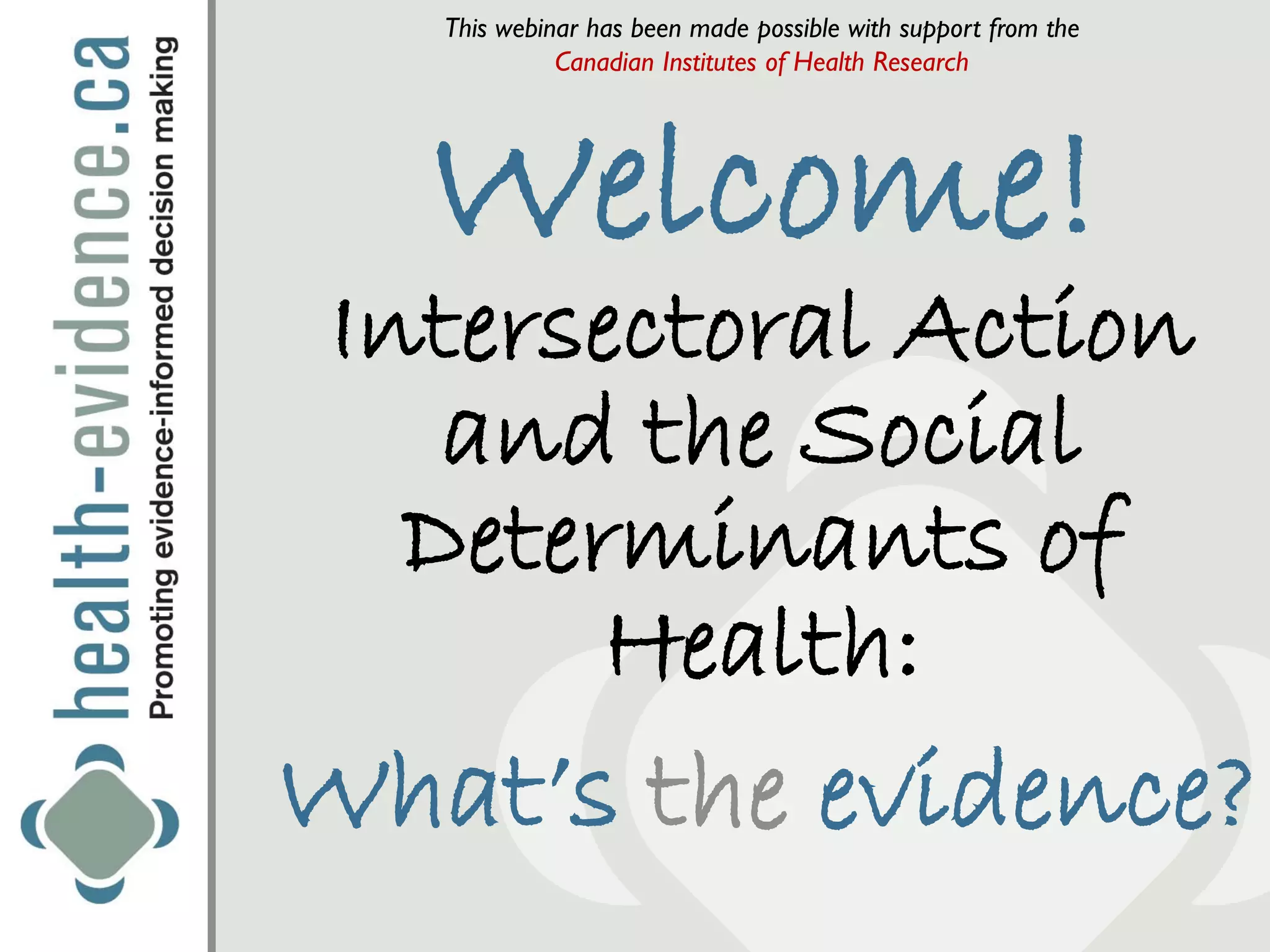 This webinar has been made possible with support from the
             Canadian Institutes of Health Research




   Welcome!
 Intersectoral Action
    and the Social
   Determinants of
        Health:
What’s the evidence?
 