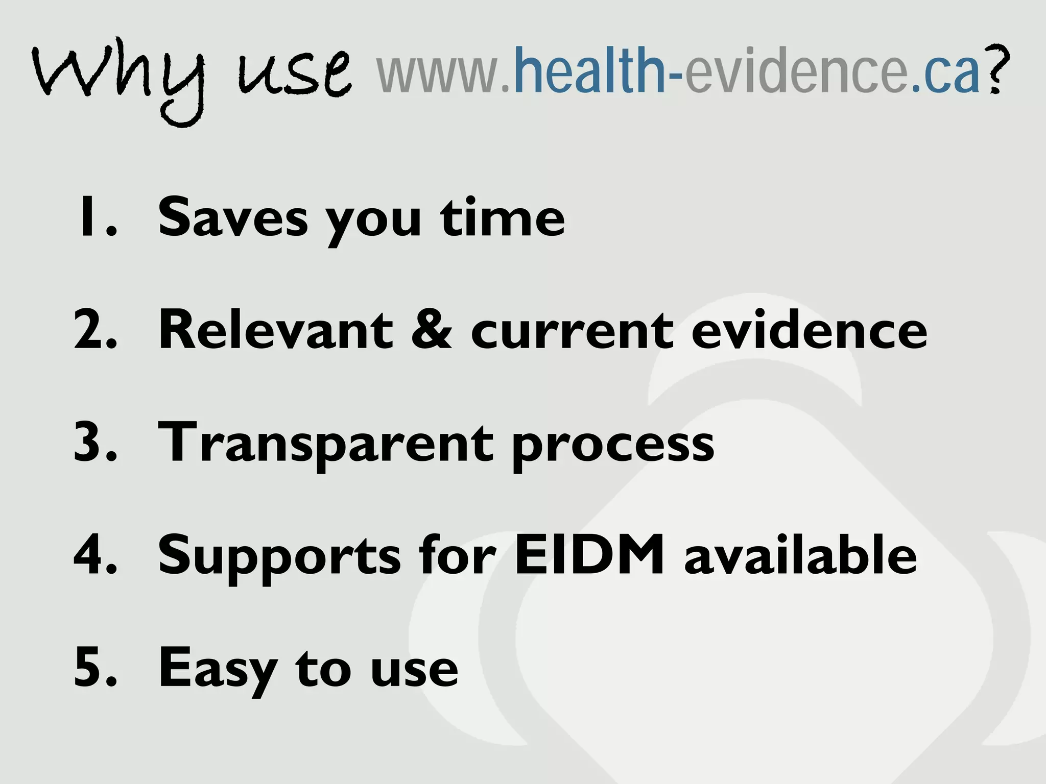 Why use www.health-evidence.ca?
 1. Saves you time
 2. Relevant & current evidence
 3. Transparent process
 4. Supports for EIDM available
 5. Easy to use
 
