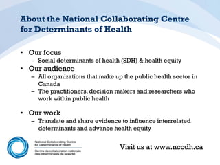 About the National Collaborating Centre
for Determinants of Health

• Our focus
  – Social determinants of health (SDH) & ...