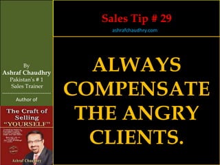 Sales Tip # 29
                                    ashrafchaudhry.com




            By
Ashraf Chaudhry
                                  ALWAYS
     Pakistan’s # 1
     Sales Trainer
-----------------------------
        Author of
                                COMPENSATE
                                 THE ANGRY
                                  CLIENTS.
 