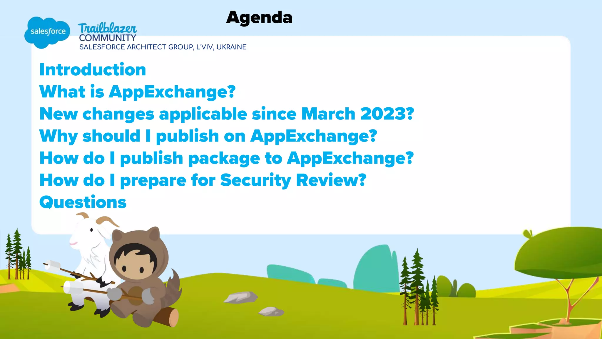 SALESFORCE ARCHITECT GROUP, L'VIV, UKRAINE
Introduction
What is AppExchange?
New changes applicable since March 2023?
Why should I publish on AppExchange?
How do I publish package to AppExchange?
How do I prepare for Security Review?
Questions
Agenda
 