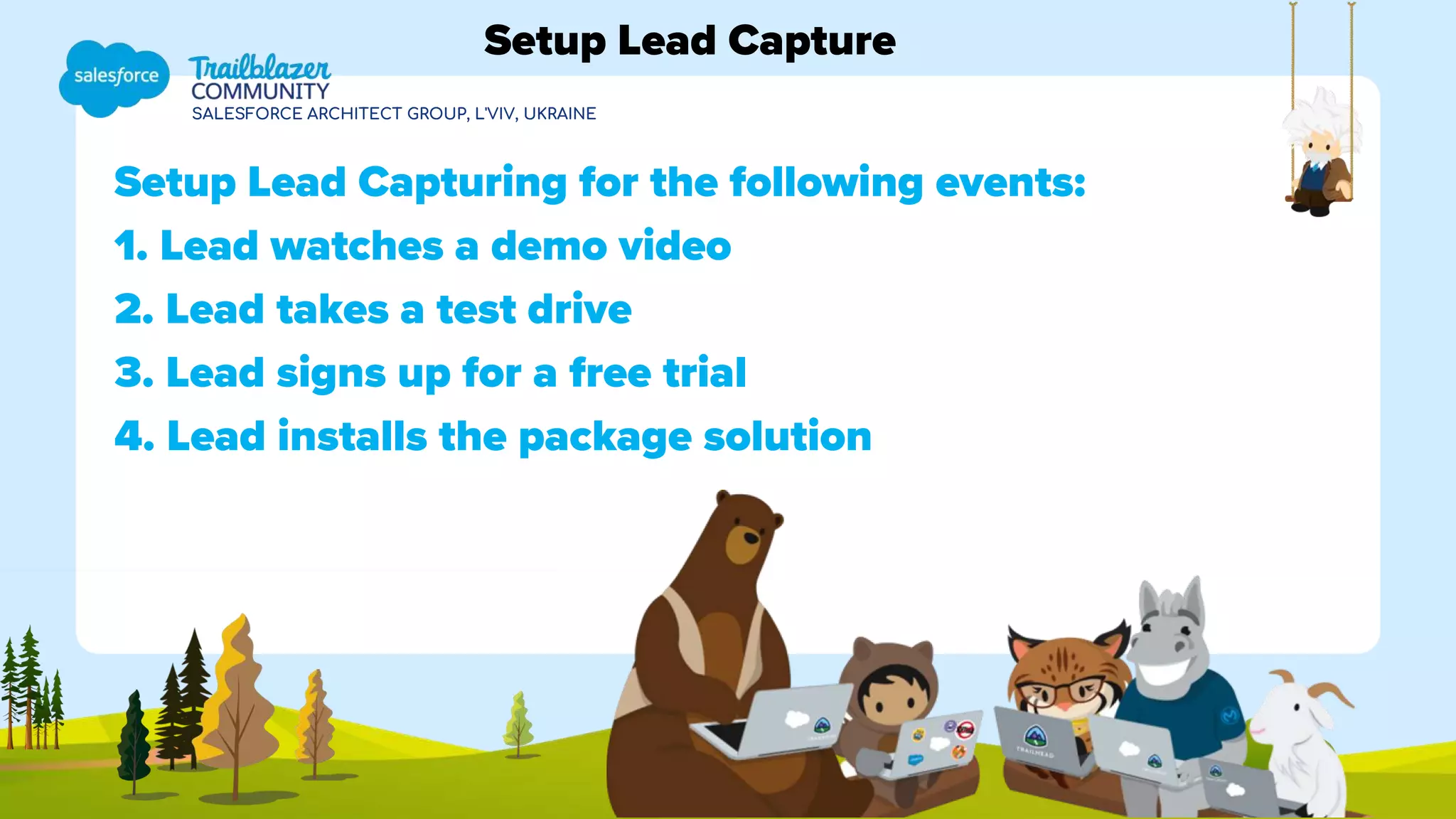 SALESFORCE ARCHITECT GROUP, L'VIV, UKRAINE
Setup Lead Capturing for the following events:
1. Lead watches a demo video
2. Lead takes a test drive
3. Lead signs up for a free trial
4. Lead installs the package solution
Setup Lead Capture
 