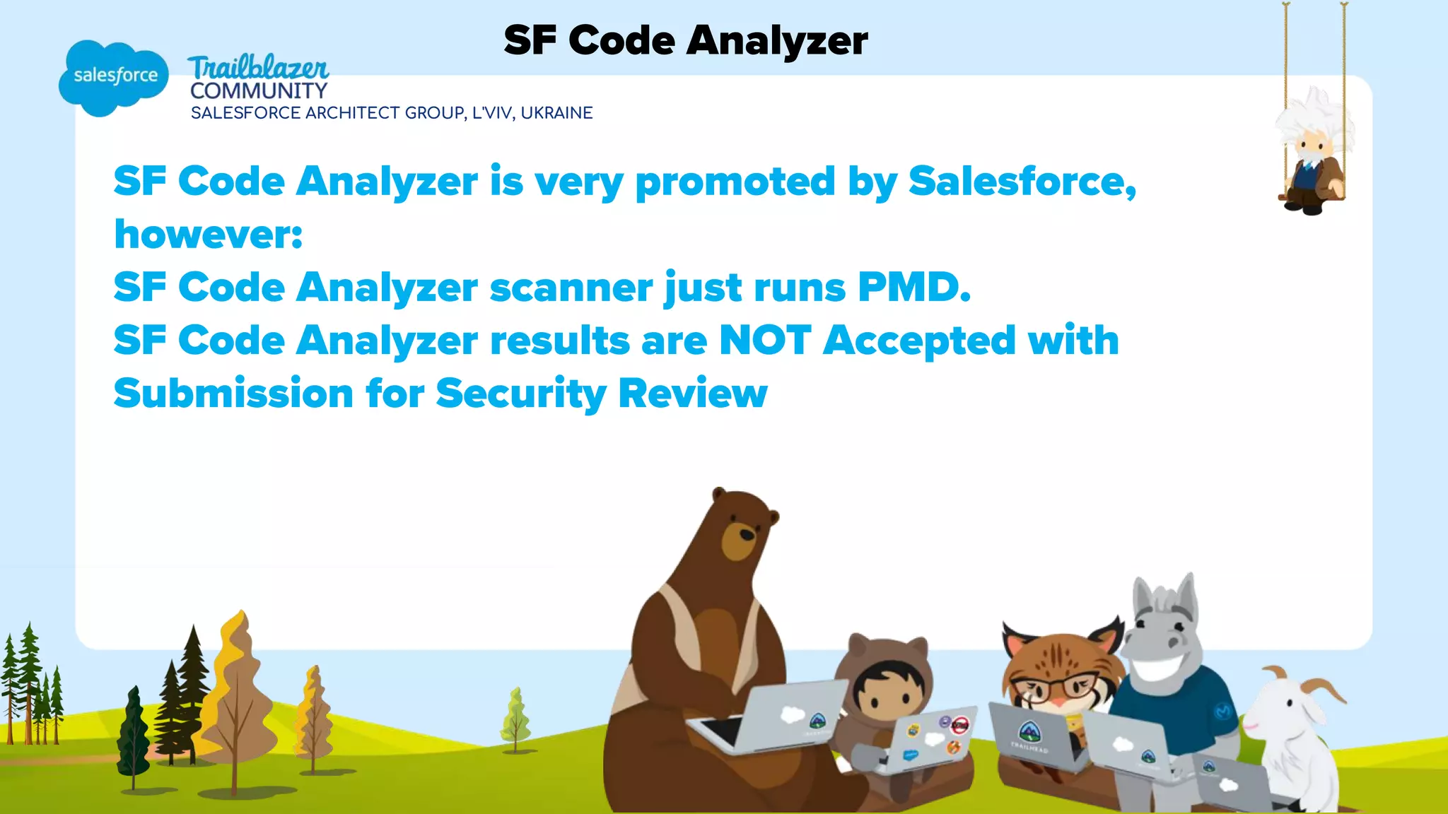 SALESFORCE ARCHITECT GROUP, L'VIV, UKRAINE
SF Code Analyzer is very promoted by Salesforce,
however:
SF Code Analyzer scanner just runs PMD.
SF Code Analyzer results are NOT Accepted with
Submission for Security Review
SF Code Analyzer
 