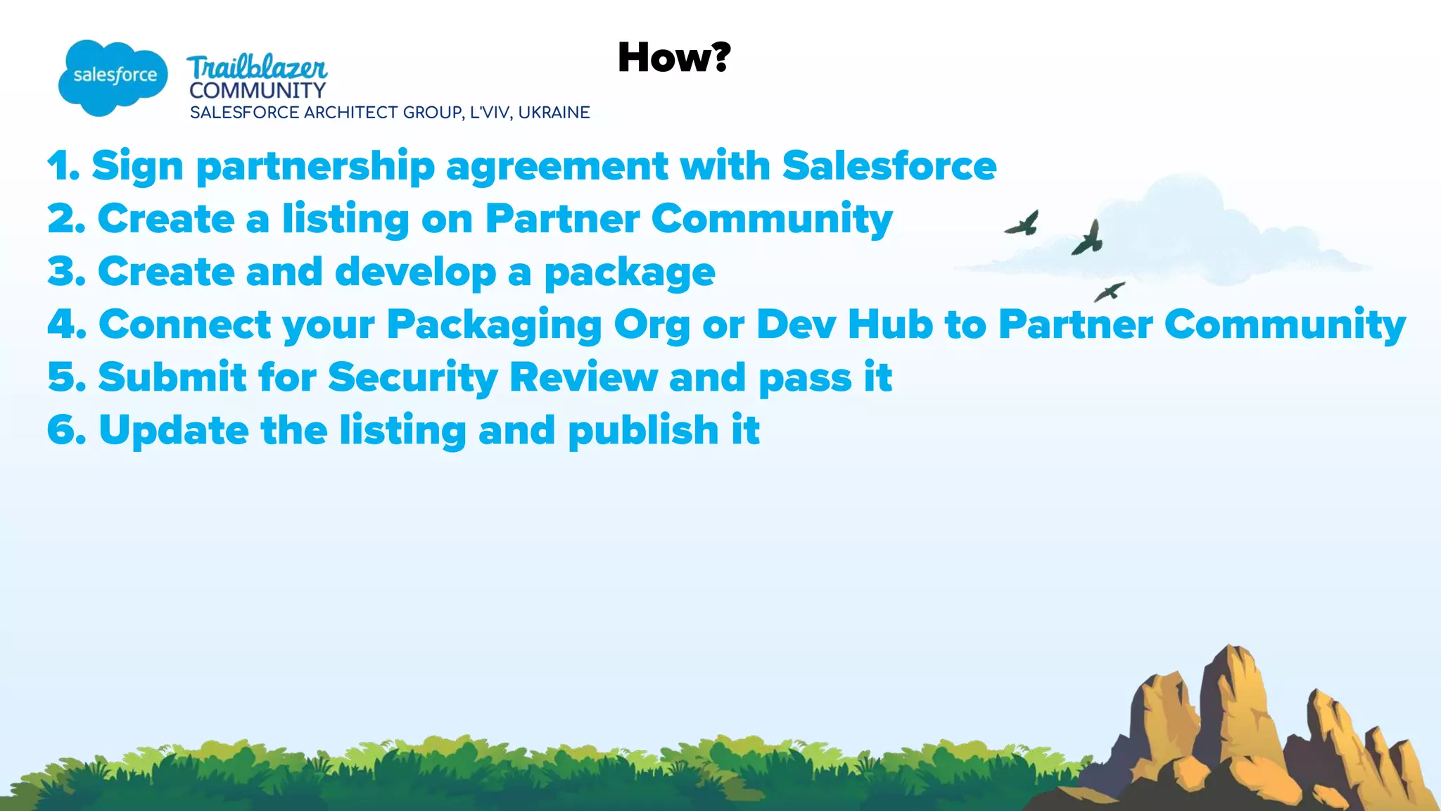 SALESFORCE ARCHITECT GROUP, L'VIV, UKRAINE
How?
1. Sign partnership agreement with Salesforce
2. Create a listing on Partner Community
3. Create and develop a package
4. Connect your Packaging Org or Dev Hub to Partner Community
5. Submit for Security Review and pass it
6. Update the listing and publish it
 