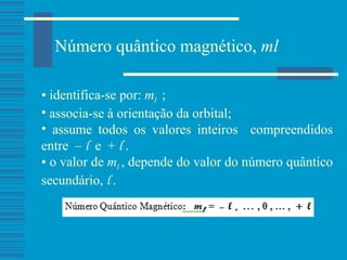 Número quântico magnético,  ml identifica-se por:  m l  ; associa-se à orientação da orbital; assume todos os valores inteiros  compreendidos entre  –  l   e  +  l  . o valor de  m l  , depende do valor do número quântico secundário,  l  . 