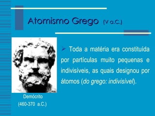 Atomismo Grego   (V a.C.) Toda a matéria era constituída por partículas muito pequenas e indivisíveis, as quais designou por átomos ( do grego: indivisível ). Demócrito (460-370  a.C.)   
