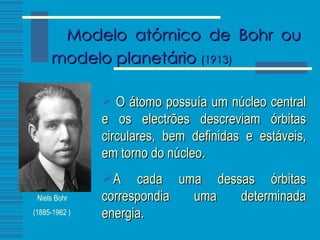 Modelo atómico de Bohr ou modelo planetário  (1913) Niels Bohr  (1885-1962 )   O átomo possuía um núcleo central e os electrões descreviam órbitas circulares, bem definidas e estáveis, em torno do núcleo.  A cada uma dessas órbitas correspondia uma determinada energia. 