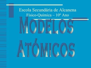 Modelos  Atómicos Escola Secundária de Alcanena Físico-Química – 10º Ano 