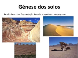 Génese dos solos
Erosão das rochas: fragmentação da rocha em pedaços mais pequenos
 