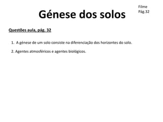 Génese dos solos
Questões aula, pág. 32
1. A génese de um solo consiste na diferenciação dos horizontes do solo.
2. Agentes atmosféricos e agentes biológicos.
Filme
Pág.32
 