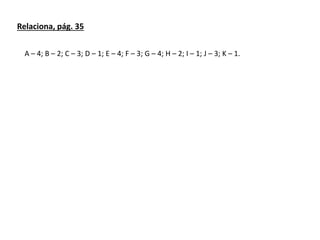 Relaciona, pág. 35
A – 4; B – 2; C – 3; D – 1; E – 4; F – 3; G – 4; H – 2; I – 1; J – 3; K – 1.
 