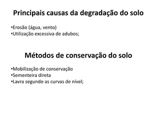 Principais causas da degradação do solo
•Erosão (água, vento)
•Utilização excessiva de adubos;
Métodos de conservação do solo
•Mobilização de conservação
•Sementeira direta
•Lavra segundo as curvas de nível;
 