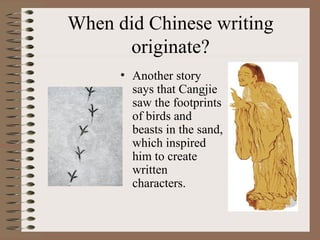 When did Chinese writing
originate?
• Another story
says that Cangjie
saw the footprints
of birds and
beasts in the sand,
which inspired
him to create
written
characters.
 