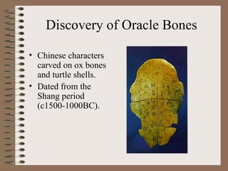 Discovery of Oracle Bones
• Chinese characters
carved on ox bones
and turtle shells.
• Dated from the
Shang period
(c1500-1000BC).
 