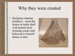 Why they were created
• Religious shaman
(leaders) – prod the
bones or turtle shell
with heated tools
forming cracks and
believed to foretell
future events.
 