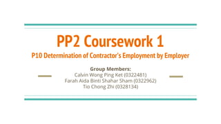 PP2 Coursework 1
P10 Determination of Contractor’s Employment by Employer
Group Members:
Calvin Wong Ping Ket (0322481)
Farah Aida Binti Shahar Sham (0322962)
Tio Chong Zhi (0328134)
 